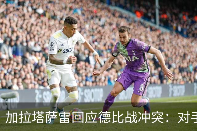 加拉塔萨雷回应德比战冲突：对手挑衅在先，袭击我方队长不可接受