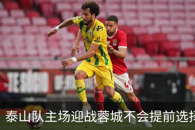 泰山队主场迎战蓉城不会提前选择放弃！克雷桑状态回升成利好消息