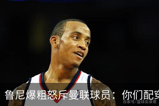 鲁尼爆粗怒斥曼联球员：你们配穿这身球衣吗